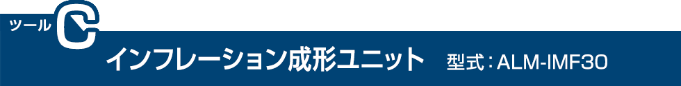 ツールC：インフレーション成形ユニット　型式：ALM-IMF30