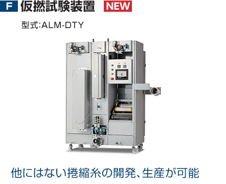 F：仮撚試験装置　型式：ALM-DTY　他にはない捲縮糸の開発、生産が可能