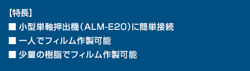 【特長】■小型単軸押出機（ALM-E20）に簡単接続■一人でフィルム作製可能■少量の樹脂でフィルム作製可能